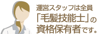運営スタッフは全員「毛髪技能士」の資格保有者です。