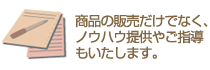 商品の販売だけでなく、ノウハウ提供やご指導もいたします。