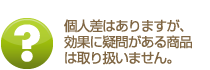 個人差はありますが、効果に疑問がある商品は取り扱いません。