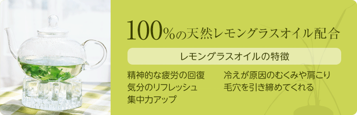 天然レモングラス油100%配合。レモングラス油の特徴。精神的な疲労の回復 冷えが原因のむくみや肩こり 気分のリフレッシュ 毛穴を引き締めてくれる 集中力アップ