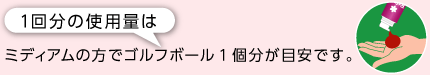 1回分の使用量はミディアムの方でゴルフボール1個分の大きさが目安です。