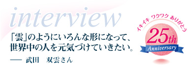 「雲」のようにいろんな形になって、世界中の人を元気づけていきたい。－武田　双雲さん