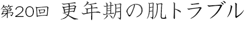 第20回 更年期の肌トラブル