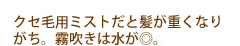 クセ毛用ミストだと髪が重くなりがち。霧吹きは水が◎。