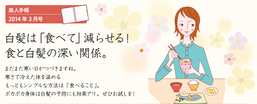 白髪は「食べて」減らせる！食と白髪の深い関係。まだまだ寒い日がつづきますね。寒さで冷えた体を温める。もっともシンプルな方法は「食べること」。ポカポカ身体は白髪の予防にも効果アリ。是非お試しを！