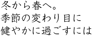 冬から春へ。季節の変わり目に健やかに過ごすには