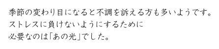 季節の変わり目になると不調を訴える方も多いようです。ストレスに負けないようにするために必要なのは「あの光」でした。