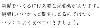 美髪をつくるには必要な栄養素があります。健康にいいからと闇雲にとるのではなくバランスよく食べていきましょう。