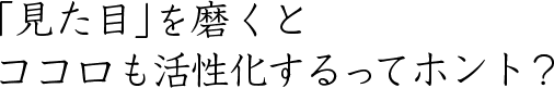 「見た目」を磨くとココロも活性化するってホント？