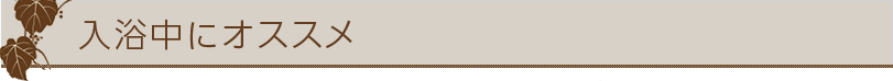 入浴中にオススメ