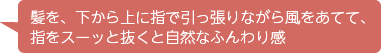 髪を、下から上に指で引っ張りながら風をあてて、指をスーッと抜くと自然なふんわり感
