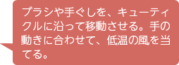 ブラシや手ぐしを、キューティクルに沿って移動させる。手の動きに合わせて、低温の風を当てる。
