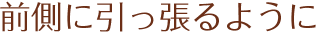 前側に引っ張るように