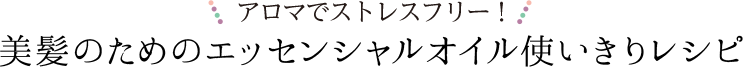 アロマでストレスフリー！　美髪のためのエッセンシャルオイル使いきりレシピ