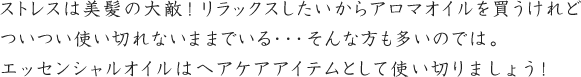 ストレスは美髪の大敵！リラックスしたいからアロマオイルを買うけれどついつい使い切れないままでいる・・・そんな方も多いのでは。　エッセンシャルオイルはヘアケアアイテムとして使い切りましょう！