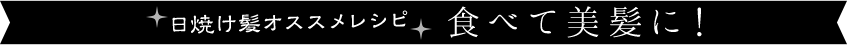 日焼け髪オススメレシピ　食べて美髪に！