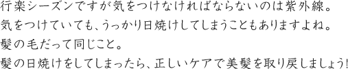 行楽シーズンですが気をつけなければならないのは紫外線。気をつけていても、うっかり日焼けしてしまうこともありますよね。髪の毛だって同じこと。髪の日焼けをしてしまったら、正しいケアで美髪を取り戻しましょう！
