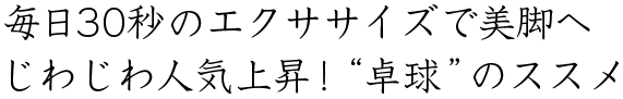 毎日30秒のエクササイズで美脚へ じわじわ人気上昇！“卓球”のススメ