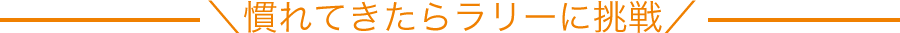 慣れてきたらラリーに挑戦