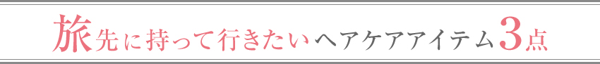 旅先に持って行きたいヘアケアアイテム３点