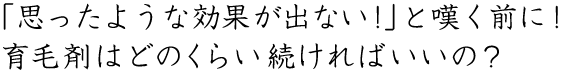 「思ったような効果が出ない！」と嘆く前に！育毛剤はどのくらい続ければいいの？