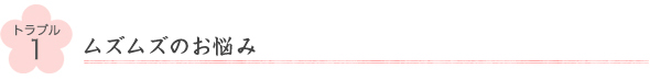 トラブル1ムズムズのお悩み 
