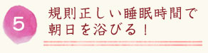 規則正しい睡眠時間で朝日を浴びる！