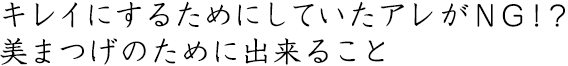 キレイにするためにしていたアレがNG!? 美まつげのために出来ること