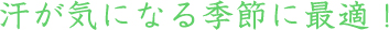 汗が気になる季節に最適！