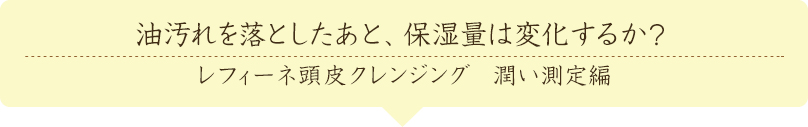 油汚れを落としたあと、保湿量は変化するか？レフィーネ頭皮クレンジング　潤い測定編
