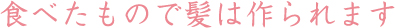 食べたもので髪は作られます