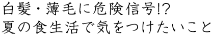 白髪・薄毛に危険信号!?夏の食生活で気をつけたいこと
