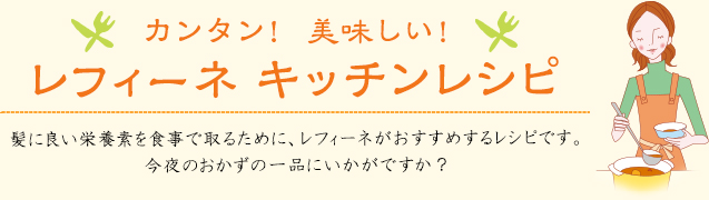 カンタン!美味しい!レフィーネキッチンレシピ。髪に良い栄養素を食事で取るために、レフィーネがおすすめするレシピです。今夜のおかずの一品にいかがですか?