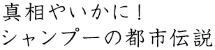 真相やいかに!シャンプーの都市伝説