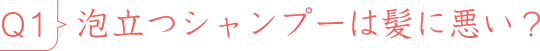 Q1泡立つシャンプーは髪に悪い?