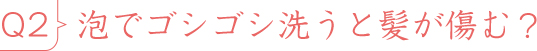 Q2泡でゴシゴシ洗うと髪が傷む?