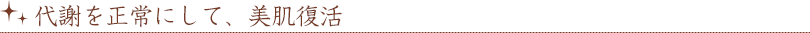 代謝を正常にして、美肌復活
