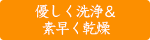 優しく洗浄＆素早く乾燥