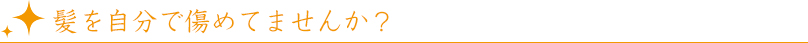 髪を自分で傷めてませんか？