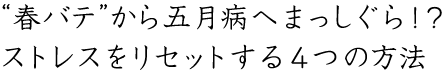 “春バテ”から五月病へまっしぐら！？ストレスをリセットする４つの方法