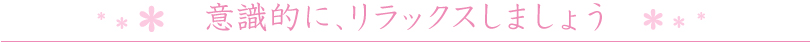 意識的に、リラックスしましょう