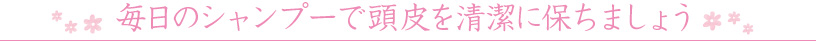 毎日のシャンプーで頭皮を清潔に保ちましょう