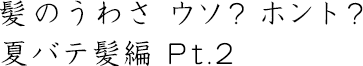 髪のうわさ ウソ？ ホント？夏バテ髪編Pt.2