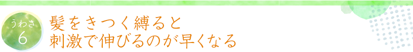 うわさ6 髪をきつく縛ると刺激で伸びるのが早くなる