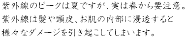 紫外線のピークは夏ですが、実は春から要注意。紫外線は髪や頭皮、お肌の内部に浸透すると様々なダメージを引き起こしてしまいます。