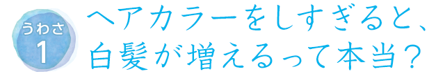 うわさ1ヘアカラーをしすぎると、白髪が増えるって本当？