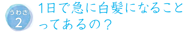 うわさ21日で急に白髪になること
ってあるの？