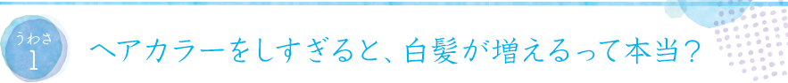 うわさ1ヘアカラーをしすぎると、白髪が増えるって本当？