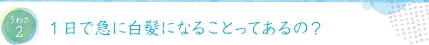 うわさ21日で急に白髪になることってあるの？