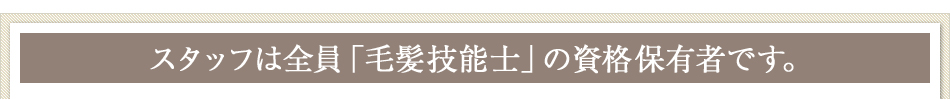 スタッフは全員「毛髪技能士」の資格保有者です。